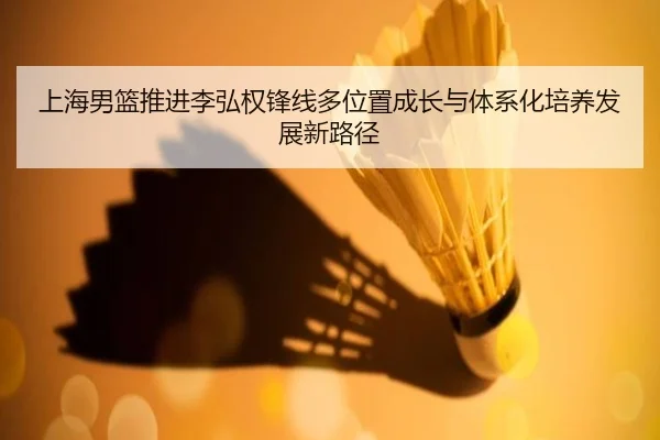 上海男篮推进李弘权锋线多位置成长与体系化培养发展新路径
