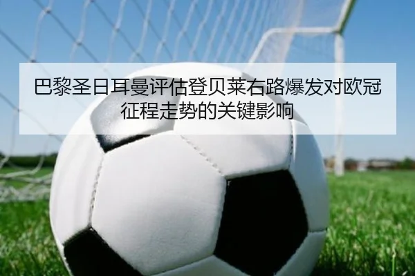 巴黎圣日耳曼评估登贝莱右路爆发对欧冠征程走势的关键影响