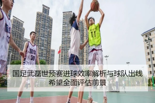 国足武磊世预赛进球效率解析与球队出线希望全面评估前景