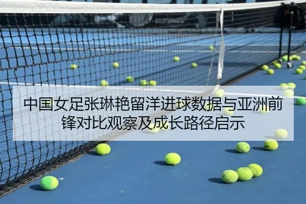 中国女足张琳艳留洋进球数据与亚洲前锋对比观察及成长路径启示