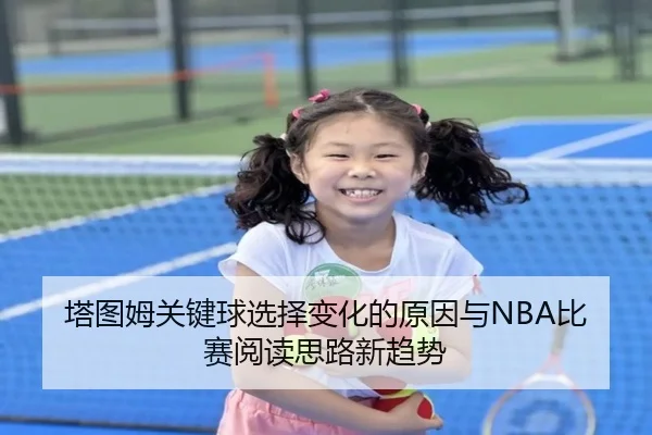 塔图姆关键球选择变化的原因与NBA比赛阅读思路新趋势