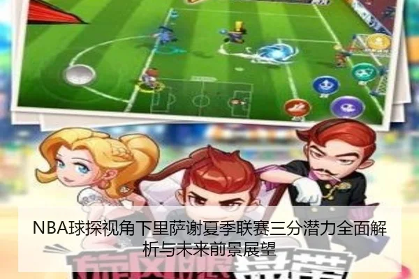 NBA球探视角下里萨谢夏季联赛三分潜力全面解析与未来前景展望