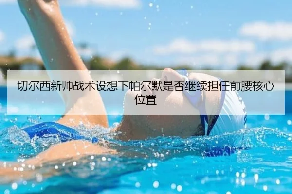 切尔西新帅战术设想下帕尔默是否继续担任前腰核心位置