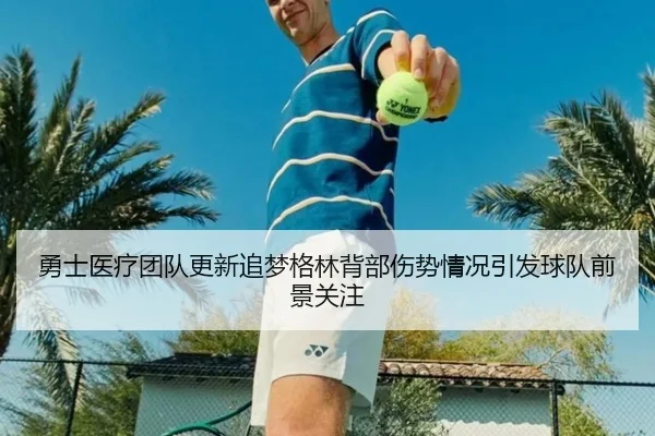 勇士医疗团队更新追梦格林背部伤势情况引发球队前景关注