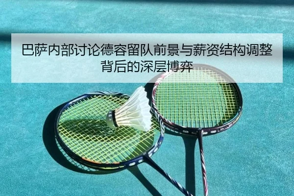 巴萨内部讨论德容留队前景与薪资结构调整背后的深层博弈