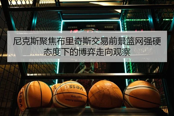 尼克斯聚焦布里奇斯交易前景篮网强硬态度下的博弈走向观察