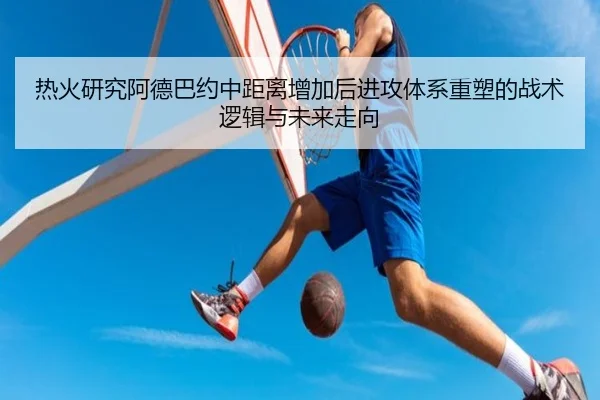 热火研究阿德巴约中距离增加后进攻体系重塑的战术逻辑与未来走向