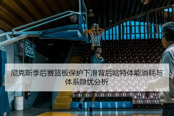 尼克斯季后赛篮板保护下滑背后哈特体能消耗与体系隐忧分析